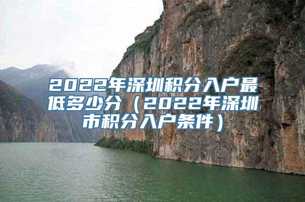 2022年深圳积分入户最低多少分（2022年深圳市积分入户条件）