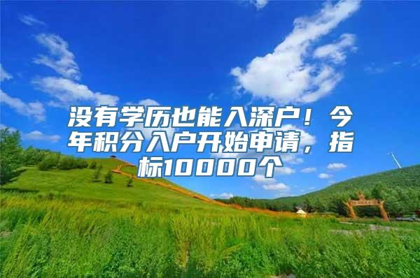 没有学历也能入深户！今年积分入户开始申请，指标10000个