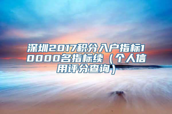 深圳2017积分入户指标10000名指标续（个人信用评分查询）