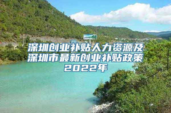 深圳创业补贴人力资源及深圳市最新创业补贴政策2022年