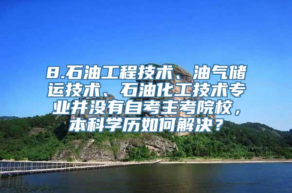 8.石油工程技术、油气储运技术、石油化工技术专业并没有自考主考院校，本科学历如何解决？