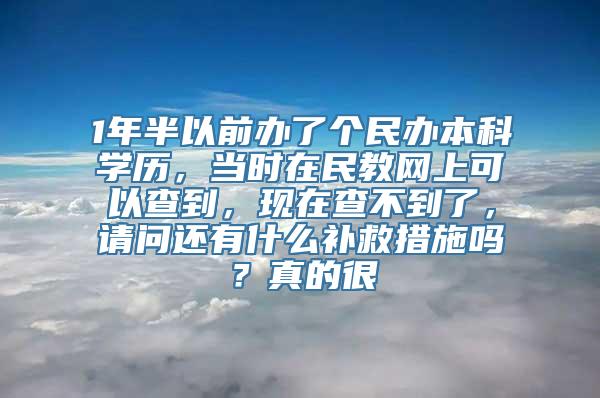 1年半以前办了个民办本科学历，当时在民教网上可以查到，现在查不到了，请问还有什么补救措施吗？真的很