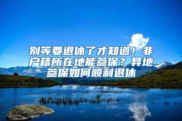 别等要退休了才知道！非户籍所在地能参保？异地参保如何顺利退休