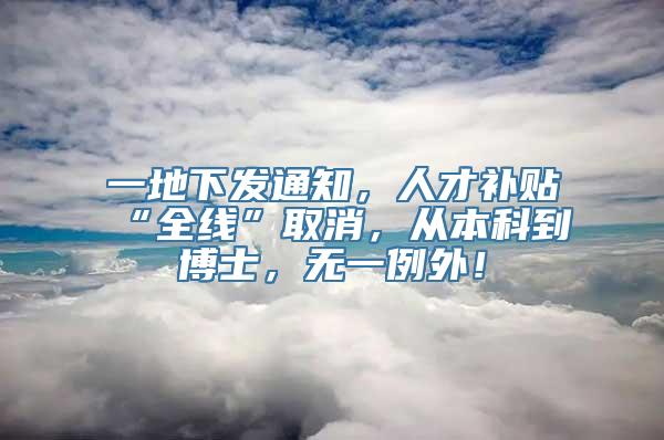 一地下发通知，人才补贴“全线”取消，从本科到博士，无一例外！