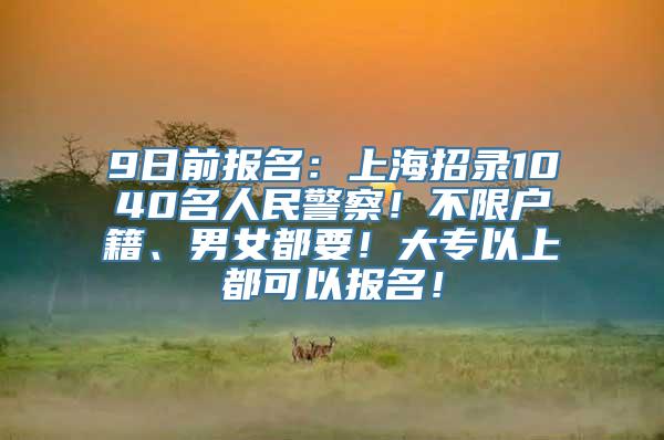 9日前报名：上海招录1040名人民警察！不限户籍、男女都要！大专以上都可以报名！