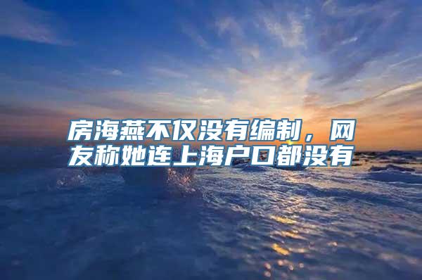 房海燕不仅没有编制，网友称她连上海户口都没有