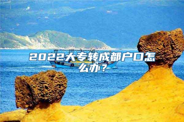 2022大专转成都户口怎么办？