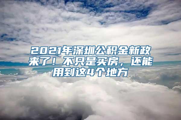 2021年深圳公积金新政来了！不只是买房，还能用到这4个地方