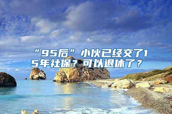 “95后”小伙已经交了15年社保？可以退休了？