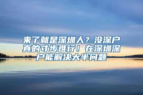 来了就是深圳人？没深户真的寸步难行！在深圳深户能解决大半问题