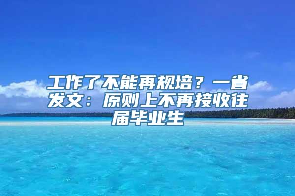 工作了不能再规培？一省发文：原则上不再接收往届毕业生