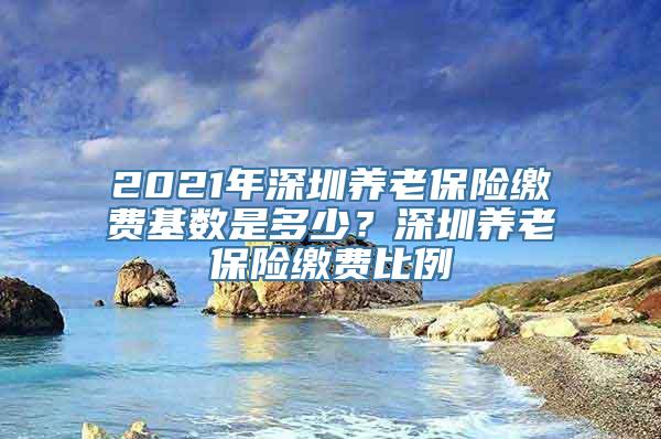 2021年深圳养老保险缴费基数是多少？深圳养老保险缴费比例