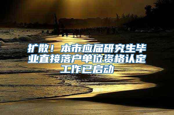 扩散！本市应届研究生毕业直接落户单位资格认定工作已启动