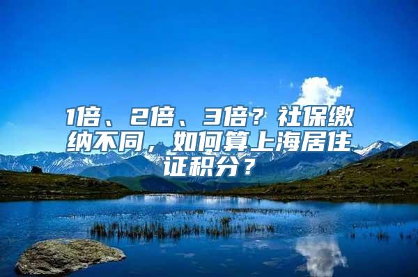 1倍、2倍、3倍？社保缴纳不同，如何算上海居住证积分？