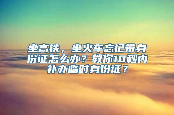 坐高铁，坐火车忘记带身份证怎么办？教你10秒内补办临时身份证？