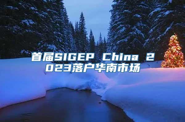 首届SIGEP China 2023落户华南市场