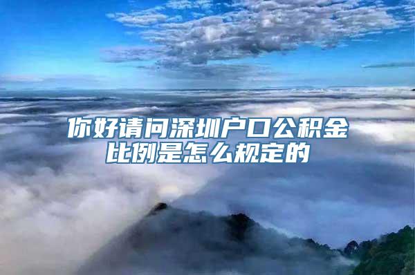 你好请问深圳户口公积金比例是怎么规定的