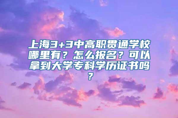 上海3+3中高职贯通学校哪里有？怎么报名？可以拿到大学专科学历证书吗？