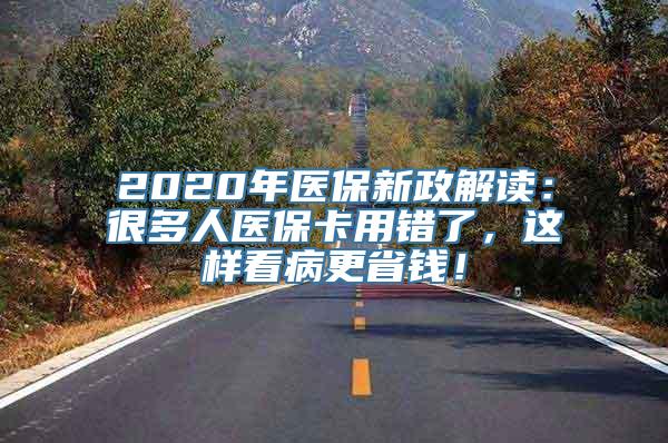 2020年医保新政解读：很多人医保卡用错了，这样看病更省钱！