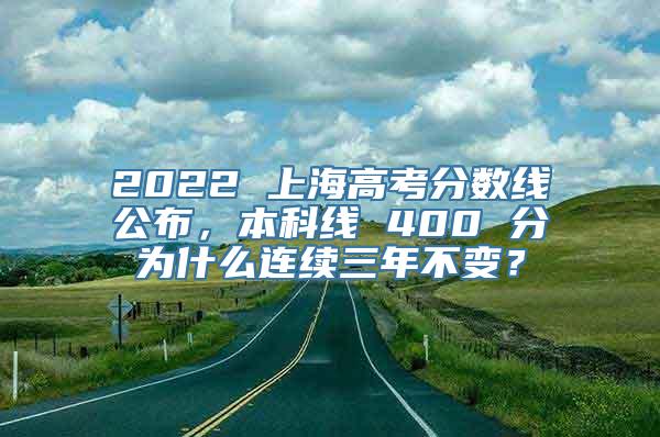 2022 上海高考分数线公布，本科线 400 分为什么连续三年不变？