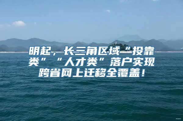 明起，长三角区域“投靠类”“人才类”落户实现跨省网上迁移全覆盖！