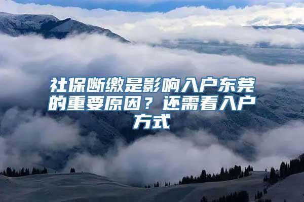 社保断缴是影响入户东莞的重要原因？还需看入户方式