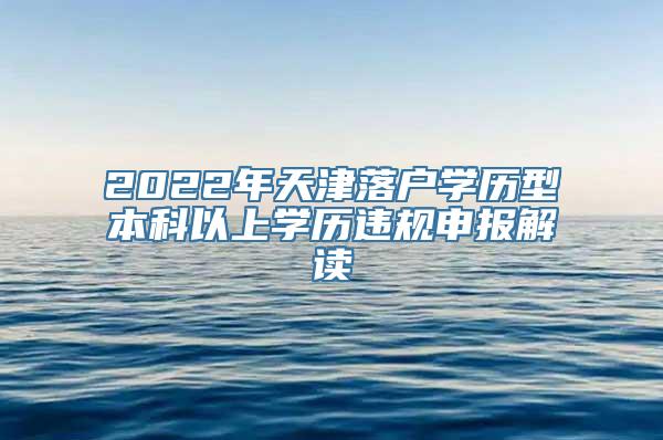 2022年天津落户学历型本科以上学历违规申报解读