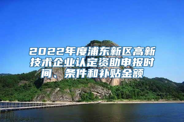 2022年度浦东新区高新技术企业认定资助申报时间、条件和补贴金额