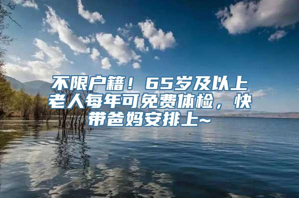 不限户籍！65岁及以上老人每年可免费体检，快带爸妈安排上~