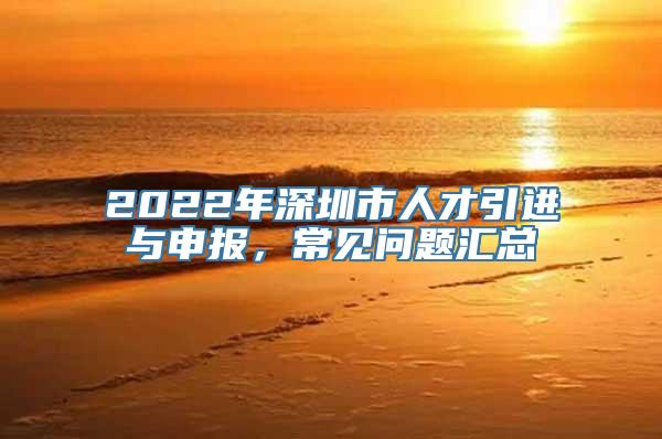 2022年深圳市人才引进与申报，常见问题汇总