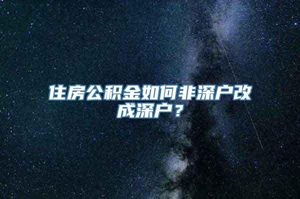 住房公积金如何非深户改成深户？