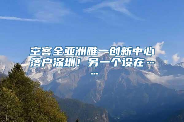 空客全亚洲唯一创新中心落户深圳！另一个设在……