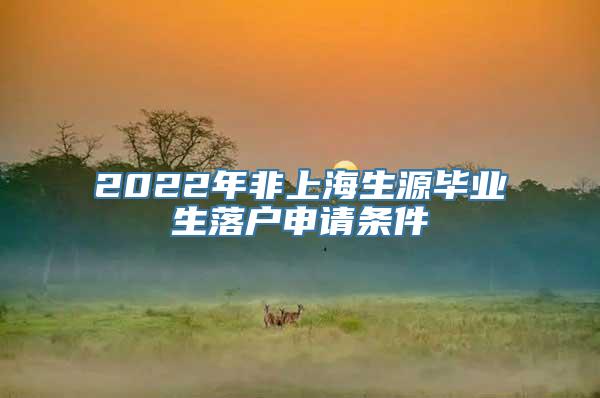 2022年非上海生源毕业生落户申请条件