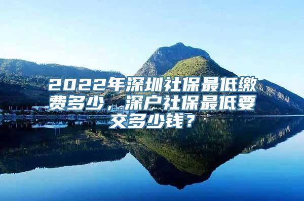 2022年深圳社保最低缴费多少，深户社保最低要交多少钱？