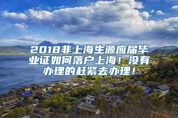 2018非上海生源应届毕业证如何落户上海！没有办理的赶紧去办理！