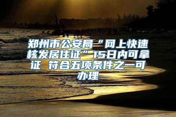 郑州市公安局“网上快速核发居住证”15日内可拿证 符合五项条件之一可办理