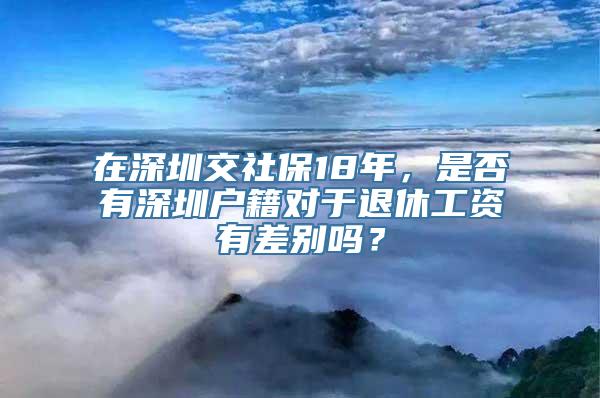 在深圳交社保18年，是否有深圳户籍对于退休工资有差别吗？