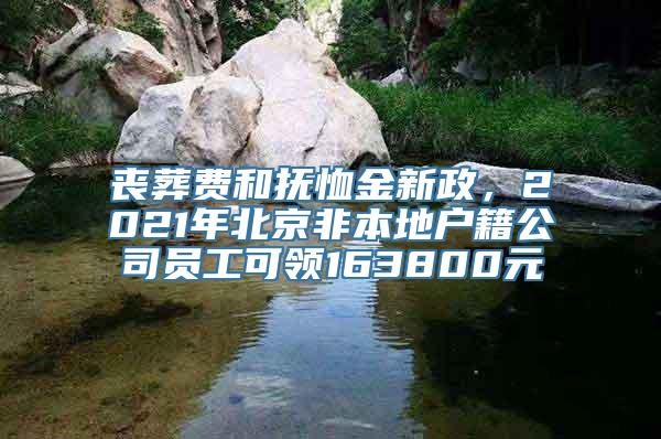 丧葬费和抚恤金新政，2021年北京非本地户籍公司员工可领163800元