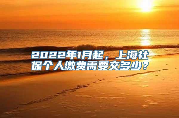 2022年1月起，上海社保个人缴费需要交多少？