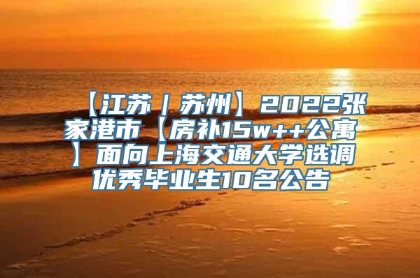 【江苏｜苏州】2022张家港市【房补15w++公寓】面向上海交通大学选调优秀毕业生10名公告