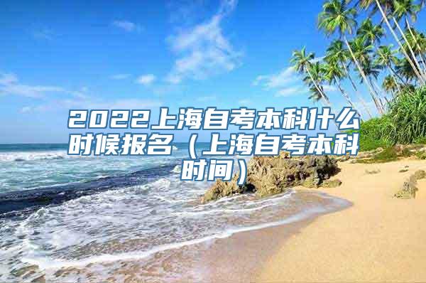 2022上海自考本科什么时候报名（上海自考本科时间）