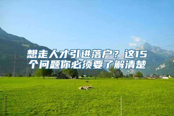 想走人才引进落户？这15个问题你必须要了解清楚