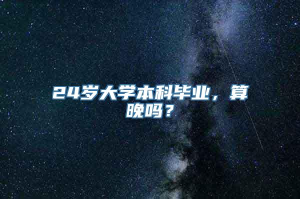 24岁大学本科毕业，算晚吗？