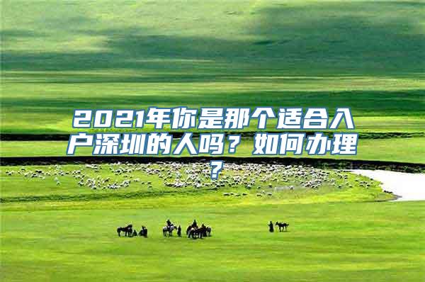 2021年你是那个适合入户深圳的人吗？如何办理？