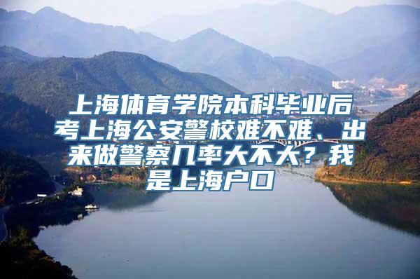 上海体育学院本科毕业后考上海公安警校难不难、出来做警察几率大不大？我是上海户口