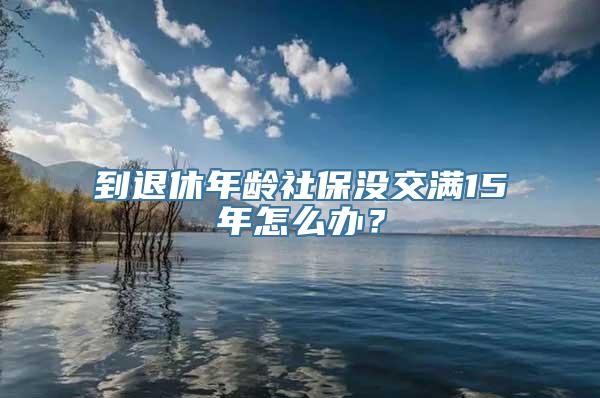 到退休年龄社保没交满15年怎么办？