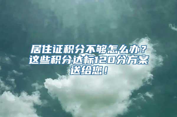 居住证积分不够怎么办？这些积分达标120分方案送给您！