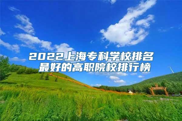 2022上海专科学校排名 最好的高职院校排行榜