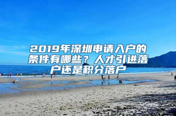 2019年深圳申请入户的条件有哪些？人才引进落户还是积分落户