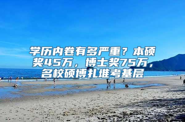 学历内卷有多严重？本硕奖45万，博士奖75万，名校硕博扎堆考基层